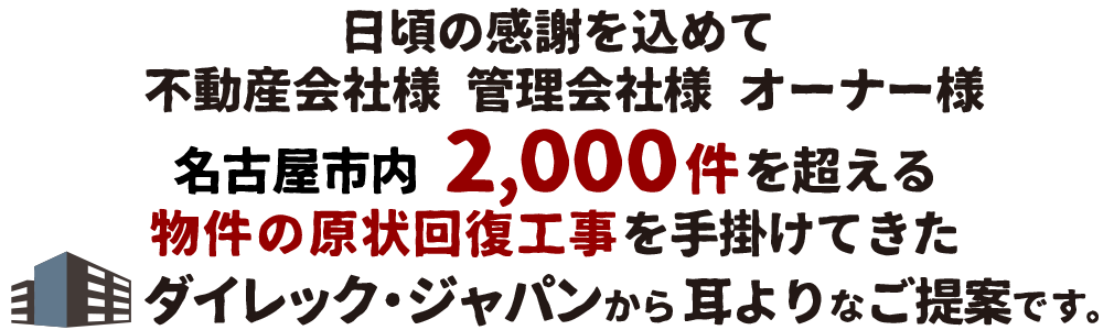 日頃の感謝を込めて不動産会社様 管理会社様 オーナー様 名古屋市内 2,000件を超える物件の現状回復工事を手掛けてきたダイレック・ジャパンから耳寄りなご提案です！