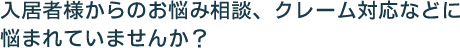 入居者様からのお悩み相談、クレーム対応などに
悩まれていませんか？